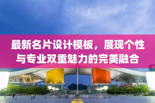 最新名片设计模板，展现个性与专业双重魅力的完美融合