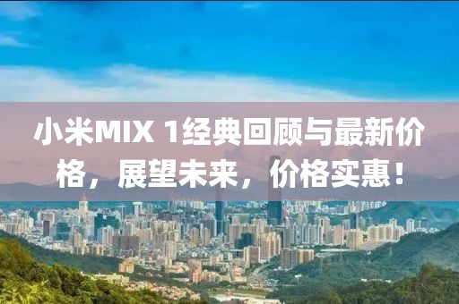 小米MIX 1经典回顾与最新价格，展望未来，价格实惠！