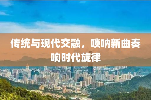 传统与现代交融，唢呐新曲奏响时代旋律