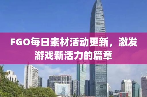 FGO每日素材活动更新，激发游戏新活力的篇章