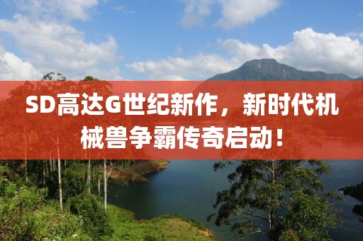 SD高达G世纪新作，新时代机械兽争霸传奇启动！
