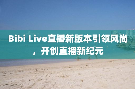 Bibi Live直播新版本引领风尚，开创直播新纪元
