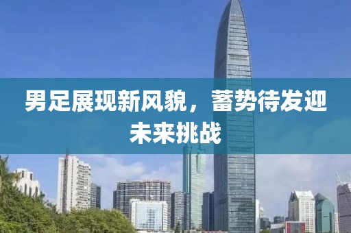 男足展现新风貌，蓄势待发迎未来挑战