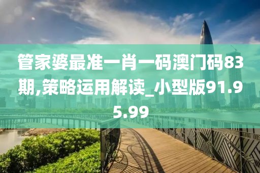 管家婆最准一肖一码澳门码83期,策略运用解读_小型版91.95.99