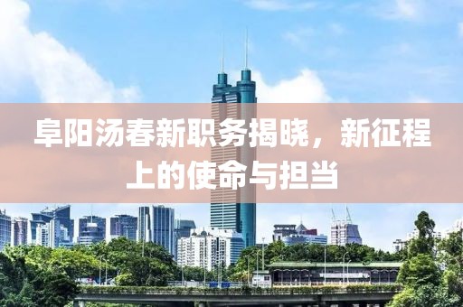 阜阳汤春新职务揭晓，新征程上的使命与担当