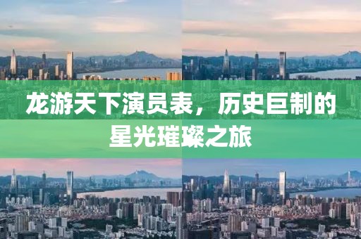 龙游天下演员表，历史巨制的星光璀璨之旅