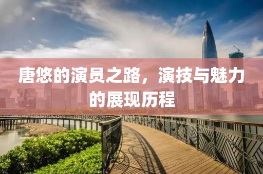 唐悠的演员之路，演技与魅力的展现历程