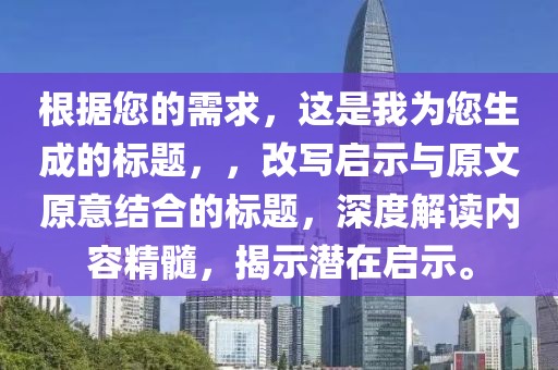 根据您的需求，这是我为您生成的标题，，改写启示与原文原意结合的标题，深度解读内容精髓，揭示潜在启示。