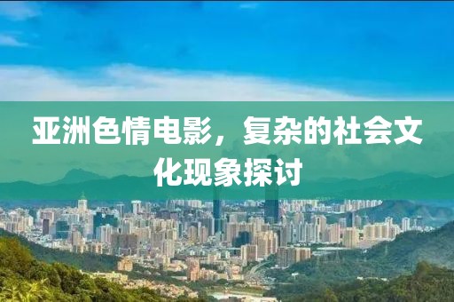 亚洲色情电影，复杂的社会文化现象探讨