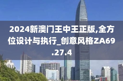 2024新澳门王中王正版,全方位设计与执行_创意风格ZA69.27.4