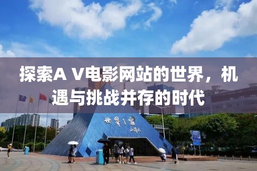 探索A V电影网站的世界，机遇与挑战并存的时代