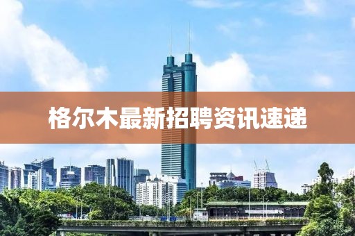 格尔木最新招聘资讯速递