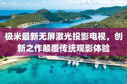 极米最新无屏激光投影电视，创新之作颠覆传统观影体验