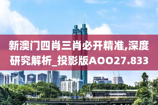 新澳门四肖三肖必开精准,深度研究解析_投影版AOO27.833