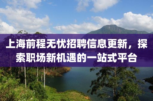 上海前程无忧招聘信息更新，探索职场新机遇的一站式平台