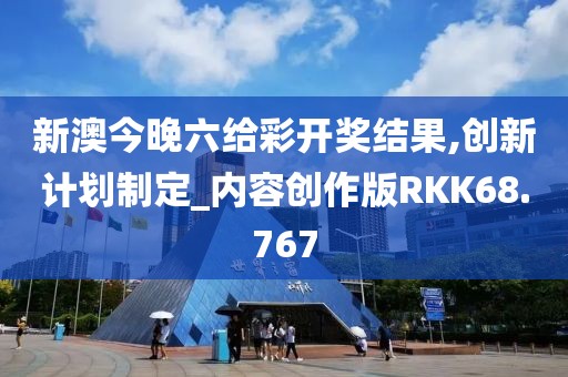 新澳今晚六给彩开奖结果,创新计划制定_内容创作版RKK68.767