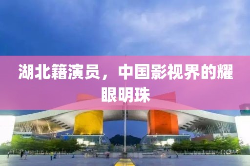 湖北籍演员，中国影视界的耀眼明珠