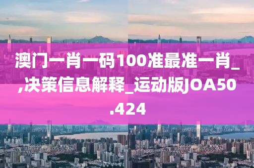 澳门一肖一码100准最准一肖_,决策信息解释_运动版JOA50.424