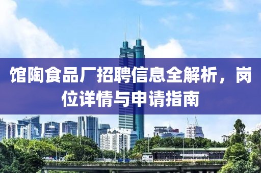 馆陶食品厂招聘信息全解析，岗位详情与申请指南