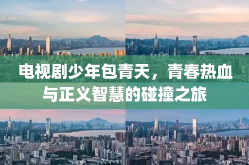 电视剧少年包青天，青春热血与正义智慧的碰撞之旅