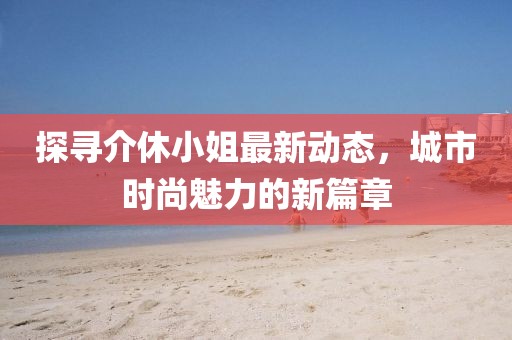 探寻介休小姐最新动态，城市时尚魅力的新篇章