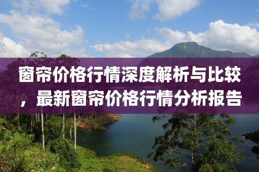 窗帘价格行情深度解析与比较，最新窗帘价格行情分析报告