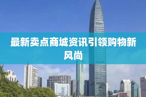 最新卖点商城资讯引领购物新风尚
