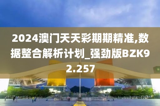 2024澳门天天彩期期精准,数据整合解析计划_强劲版BZK92.257