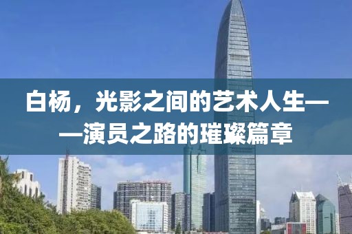 白杨，光影之间的艺术人生——演员之路的璀璨篇章