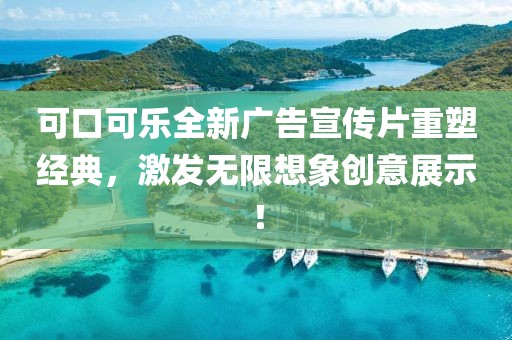 可口可乐全新广告宣传片重塑经典，激发无限想象创意展示！
