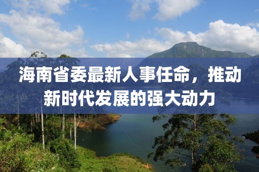 海南省委最新人事任命，推动新时代发展的强大动力