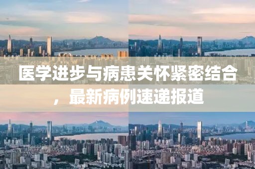医学进步与病患关怀紧密结合，最新病例速递报道