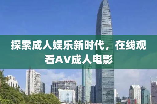 探索成人娱乐新时代，在线观看AV成人电影