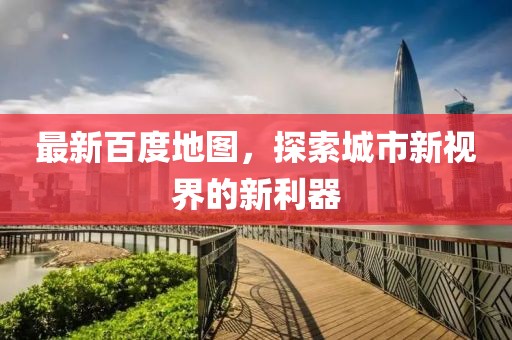 最新百度地图，探索城市新视界的新利器