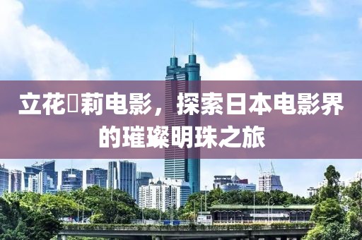 立花瑠莉电影，探索日本电影界的璀璨明珠之旅