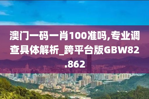 澳门一码一肖100准吗,专业调查具体解析_跨平台版GBW82.862
