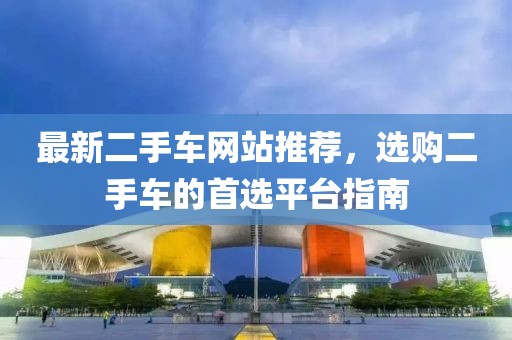 最新二手车网站推荐，选购二手车的首选平台指南