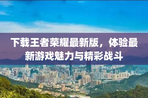 下载王者荣耀最新版，体验最新游戏魅力与精彩战斗