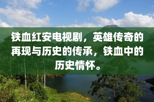 铁血红安电视剧，英雄传奇的再现与历史的传承，铁血中的历史情怀。