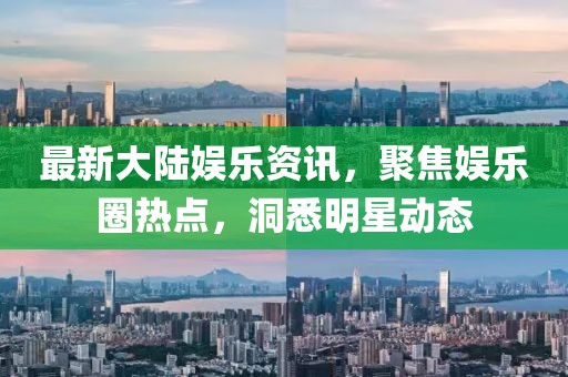 最新大陆娱乐资讯，聚焦娱乐圈热点，洞悉明星动态