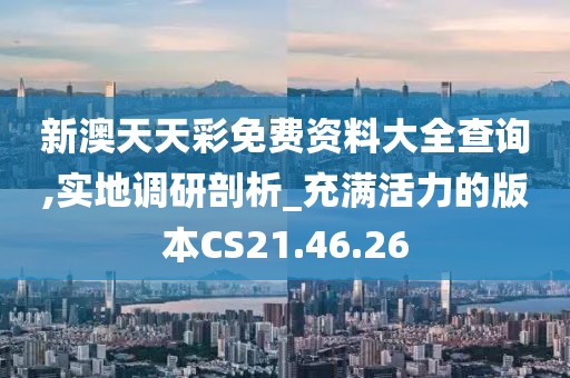 新澳天天彩免费资料大全查询,实地调研剖析_充满活力的版本CS21.46.26