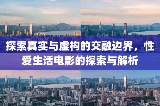 探索真实与虚构的交融边界，性爱生活电影的探索与解析