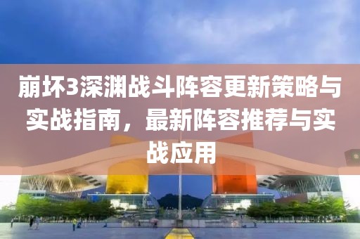 崩坏3深渊战斗阵容更新策略与实战指南，最新阵容推荐与实战应用