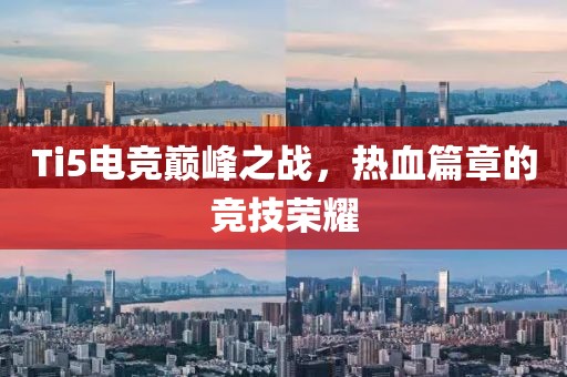 Ti5电竞巅峰之战，热血篇章的竞技荣耀