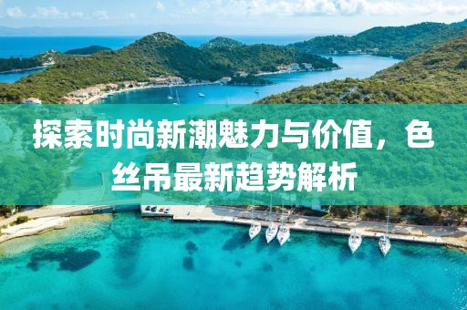 探索时尚新潮魅力与价值，色丝吊最新趋势解析