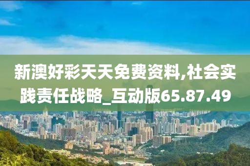 新澳好彩天天免费资料,社会实践责任战略_互动版65.87.49