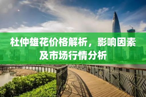 杜仲雄花价格解析，影响因素及市场行情分析