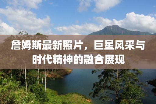 詹姆斯最新照片，巨星风采与时代精神的融合展现