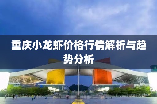 重庆小龙虾价格行情解析与趋势分析
