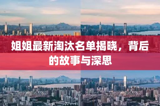 姐姐最新淘汰名单揭晓，背后的故事与深思